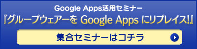 Google Apps活用セミナー『グループウェアーを Google Apps にリプレイス！』はコチラ